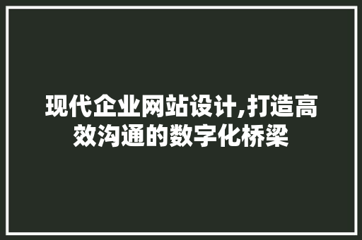 现代企业网站设计,打造高效沟通的数字化桥梁