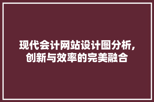 现代会计网站设计图分析,创新与效率的完美融合
