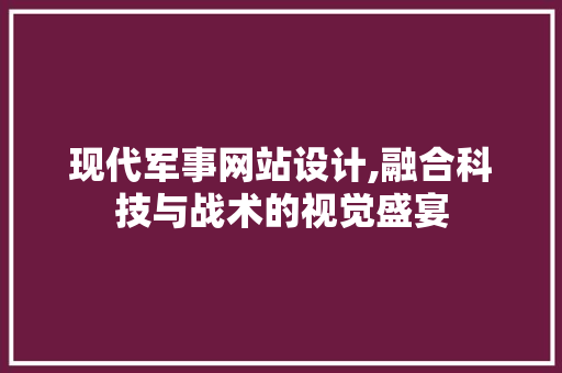现代军事网站设计,融合科技与战术的视觉盛宴