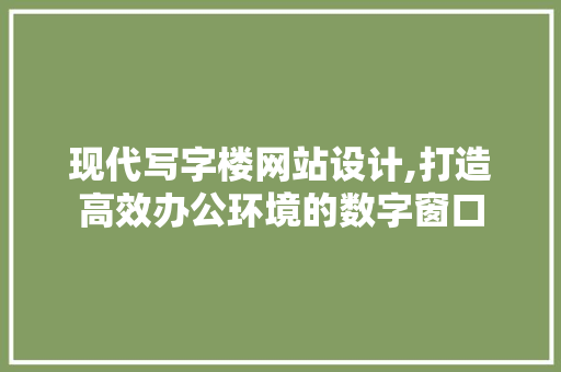 现代写字楼网站设计,打造高效办公环境的数字窗口