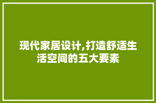 现代家居设计,打造舒适生活空间的五大要素 现代家居设计,打造舒适生活空间的五大要素 神马SEO