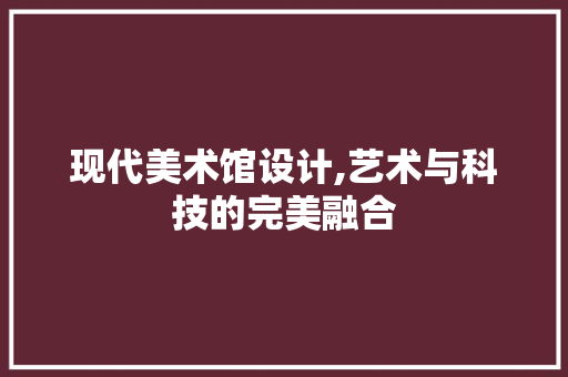 现代美术馆设计,艺术与科技的完美融合
