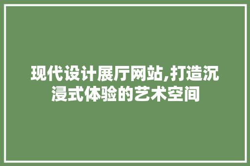 现代设计展厅网站,打造沉浸式体验的艺术空间