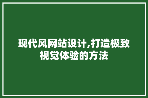 现代风网站设计,打造极致视觉体验的方法