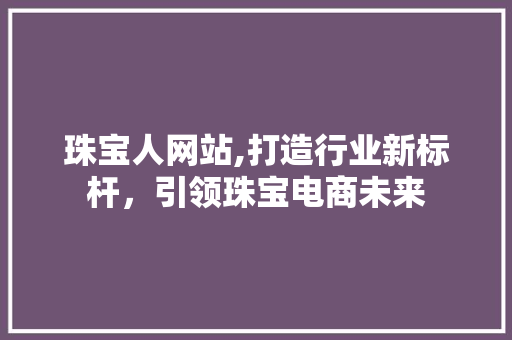 珠宝人网站,打造行业新标杆，引领珠宝电商未来