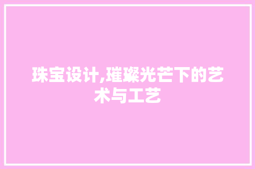 珠宝设计,璀璨光芒下的艺术与工艺 珠宝设计,璀璨光芒下的艺术与工艺 百度SEO