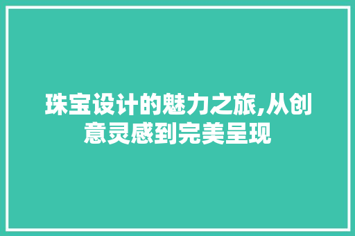 珠宝设计的魅力之旅,从创意灵感到完美呈现 珠宝设计的魅力之旅,从创意灵感到完美呈现 搜狗SEO
