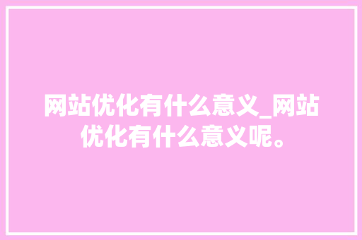 网站优化有什么意义_网站优化有什么意义呢。 网站优化有什么意义_网站优化有什么意义呢。 网站建设公司