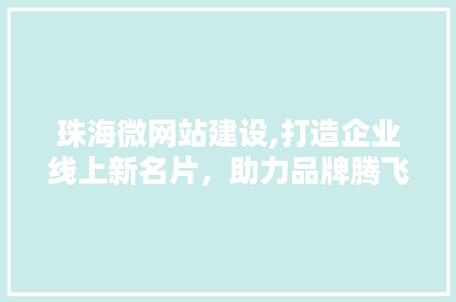 珠海微网站建设,打造企业线上新名片，助力品牌腾飞 珠海微网站建设,打造企业线上新名片，助力品牌腾飞 SEO关键词