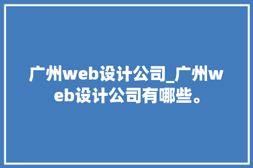 广州web设计公司_广州web设计公司有哪些。 广州web设计公司_广州web设计公司有哪些。 网站建设公司