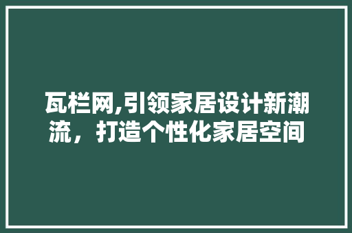 瓦栏网,引领家居设计新潮流，打造个性化家居空间