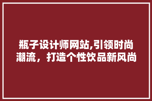 瓶子设计师网站,引领时尚潮流，打造个性饮品新风尚