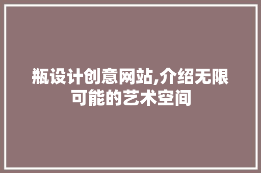 瓶设计创意网站,介绍无限可能的艺术空间