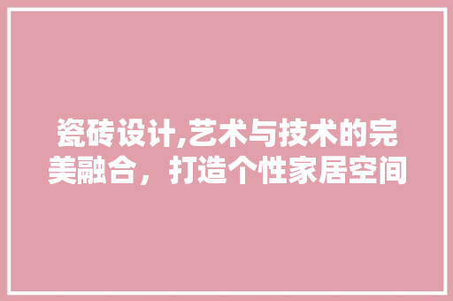 瓷砖设计,艺术与技术的完美融合，打造个性家居空间