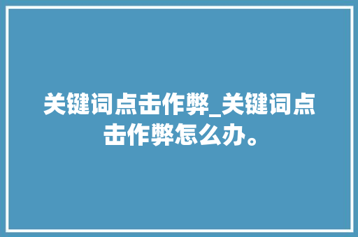 关键词点击作弊_关键词点击作弊怎么办。 关键词点击作弊_关键词点击作弊怎么办。 SEO关键词