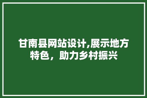 甘南县网站设计,展示地方特色，助力乡村振兴