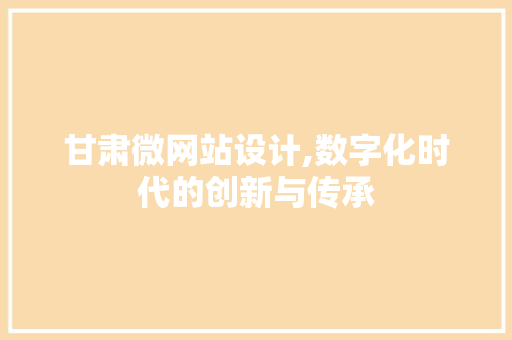 甘肃微网站设计,数字化时代的创新与传承