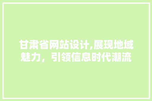 甘肃省网站设计,展现地域魅力，引领信息时代潮流