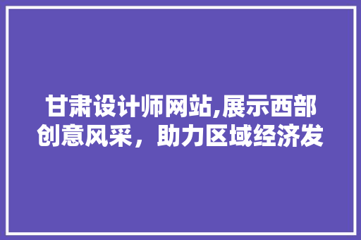 甘肃设计师网站,展示西部创意风采，助力区域经济发展