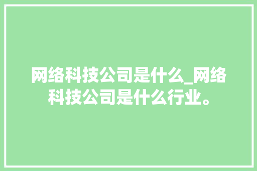网络科技公司是什么_网络科技公司是什么行业。 网络科技公司是什么_网络科技公司是什么行业。 网站建设公司