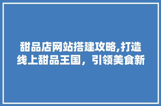 甜品店网站搭建攻略,打造线上甜品王国，引领美食新潮流