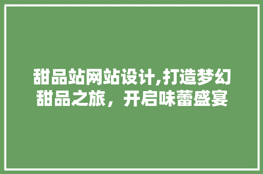甜品站网站设计,打造梦幻甜品之旅，开启味蕾盛宴