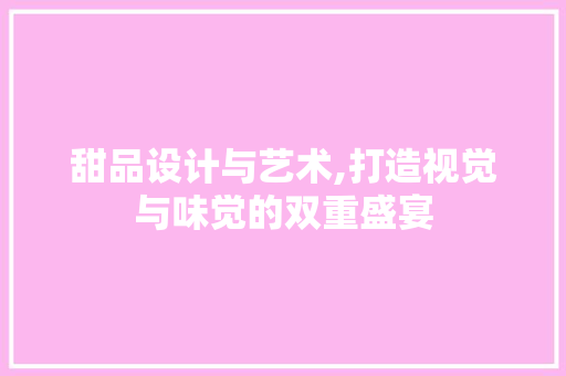 甜品设计与艺术,打造视觉与味觉的双重盛宴