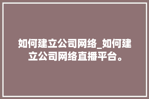如何建立公司网络_如何建立公司网络直播平台。 如何建立公司网络_如何建立公司网络直播平台。 网站建设公司