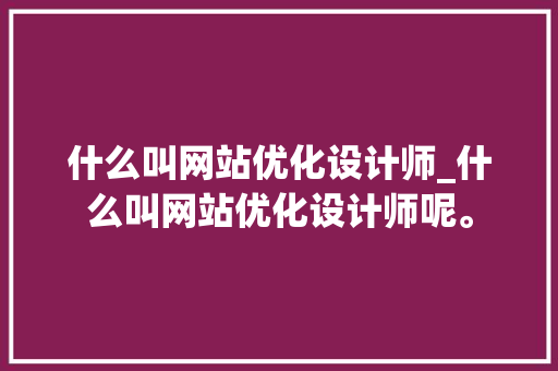 什么叫网站优化设计师_什么叫网站优化设计师呢。 什么叫网站优化设计师_什么叫网站优化设计师呢。 百度SEO