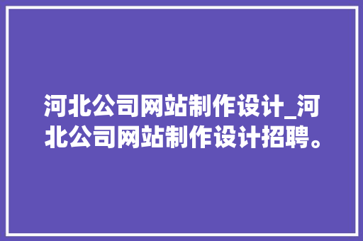 河北公司网站制作设计_河北公司网站制作设计招聘。 河北公司网站制作设计_河北公司网站制作设计招聘。 网站建设公司