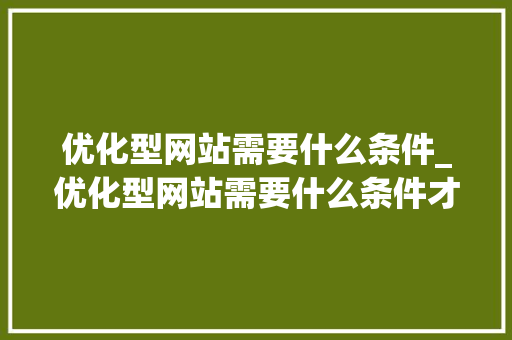 优化型网站需要什么条件_优化型网站需要什么条件才能做。 优化型网站需要什么条件_优化型网站需要什么条件才能做。 搜狗SEO