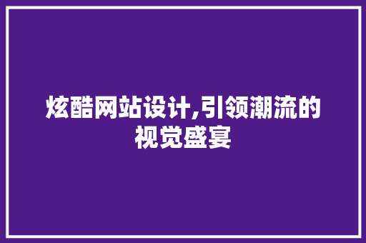 炫酷网站设计,引领潮流的视觉盛宴