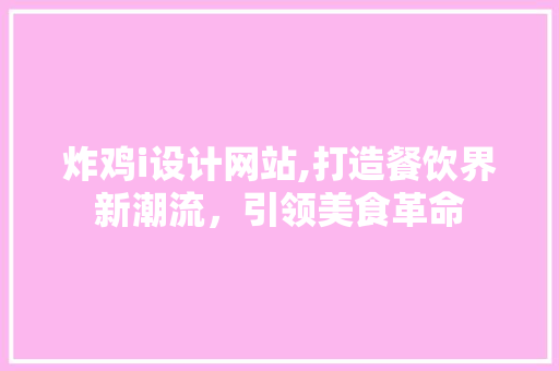 炸鸡i设计网站,打造餐饮界新潮流，引领美食革命