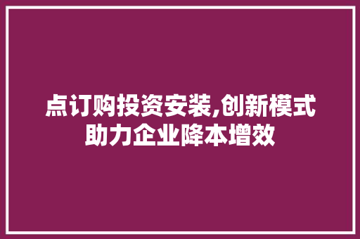 点订购投资安装,创新模式助力企业降本增效 点订购投资安装,创新模式助力企业降本增效 必应SEO