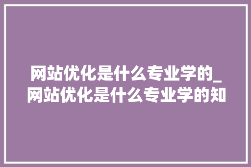 网站优化是什么专业学的_网站优化是什么专业学的知识。 网站优化是什么专业学的_网站优化是什么专业学的知识。 百度SEO