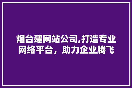 烟台建网站公司,打造专业网络平台，助力企业腾飞