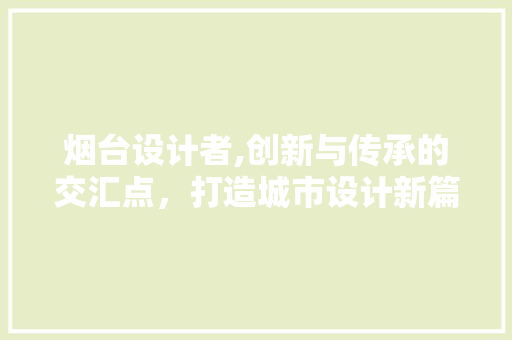 烟台设计者,创新与传承的交汇点，打造城市设计新篇章