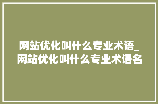 网站优化叫什么专业术语_网站优化叫什么专业术语名称。 网站优化叫什么专业术语_网站优化叫什么专业术语名称。 神马SEO