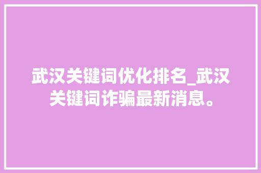 武汉关键词优化排名_武汉关键词诈骗最新消息。 武汉关键词优化排名_武汉关键词诈骗最新消息。 SEO关键词