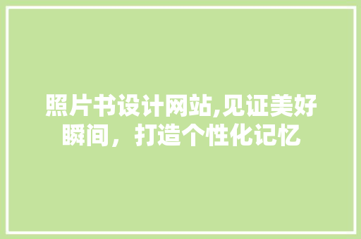 照片书设计网站,见证美好瞬间，打造个性化记忆