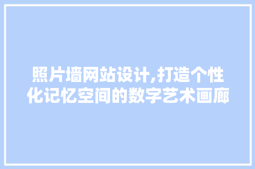 照片墙网站设计,打造个性化记忆空间的数字艺术画廊