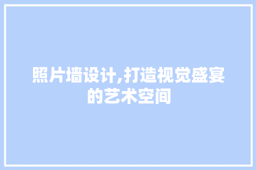 照片墙设计,打造视觉盛宴的艺术空间