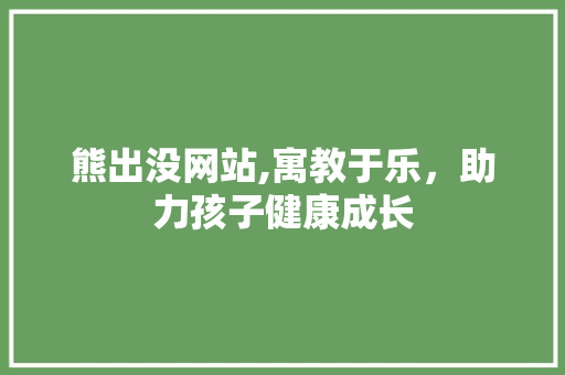 熊出没网站,寓教于乐，助力孩子健康成长