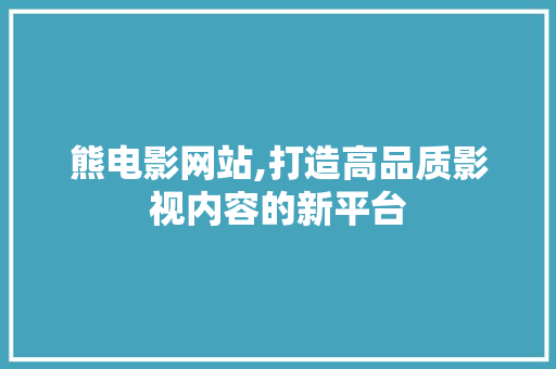 熊电影网站,打造高品质影视内容的新平台