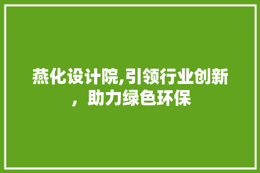 燕化设计院,引领行业创新，助力绿色环保
