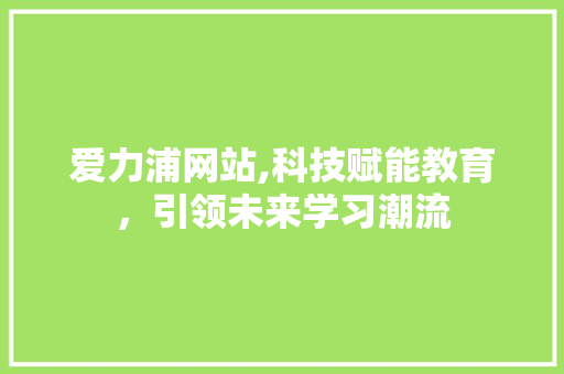 爱力浦网站,科技赋能教育，引领未来学习潮流