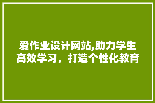 爱作业设计网站,助力学生高效学习，打造个性化教育体验