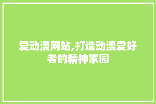 爱动漫网站,打造动漫爱好者的精神家园