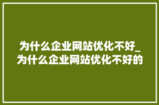 为什么企业网站优化不好_为什么企业网站优化不好的原因。 为什么企业网站优化不好_为什么企业网站优化不好的原因。 神马SEO