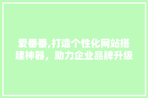 爱番番,打造个性化网站搭建神器，助力企业品牌升级